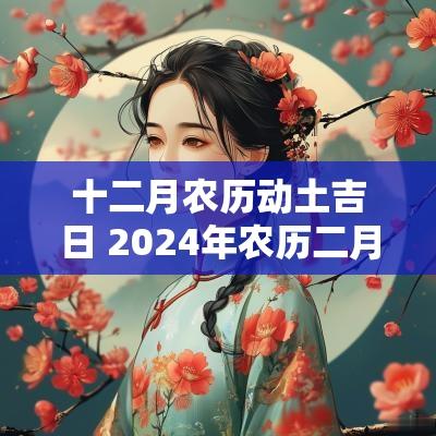 十二月农历动土吉日 2025年农历二月动土黄道吉日查询