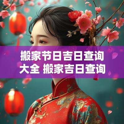 搬家节日吉日查询大全 搬家吉日查询2025年