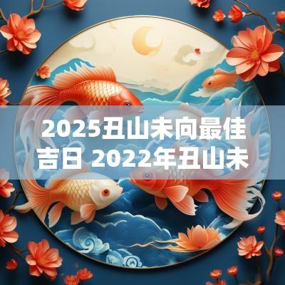 2025丑山未向最佳吉日 2025年丑山未向能建房子吗
