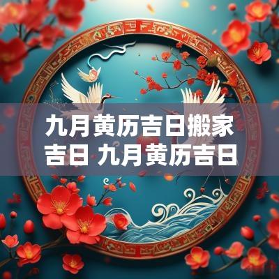 九月黄历吉日搬家吉日 九月黄历吉日搬家吉日查询
