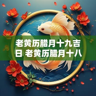 老黄历腊月十九吉日 老黄历腊月十八本文将探讨腊月十九在老黄历中的吉日意义及其应用，帮助读者了解如何利用这一日子做出良好的决策。