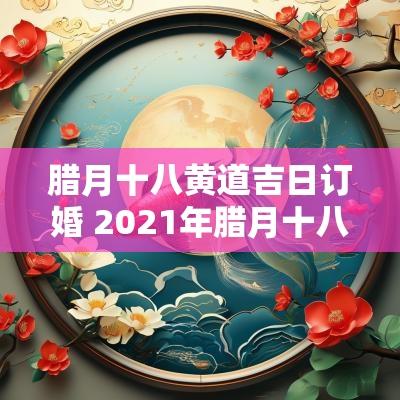 腊月十八黄道吉日订婚 2025年腊月十八结婚日子好不好