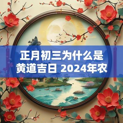 正月初三为什么是黄道吉日 2025年农历正月初三是黄道吉日吗