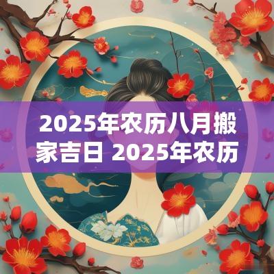 2025年农历八月搬家吉日 2025年农历几月搬家好