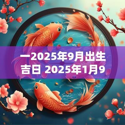 一2025年9月出生吉日 2025年1月9日黄道吉日查询