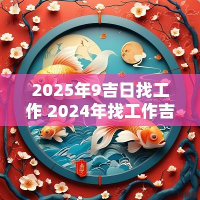 2025年9吉日找工作 2025年找工作吉日查询