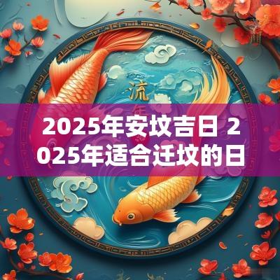 2025年安坟吉日 2025年适合迁坟的日子