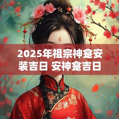 2025年祖宗神龛安装吉日 安神龛吉日大全