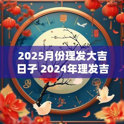 2025月份理发大吉日子 2025年理发吉日表