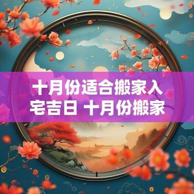 十月份适合搬家入宅吉日 十月份搬家入宅黄道吉日查询