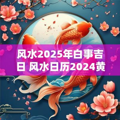 风水2025年白事吉日 风水日历2025黄道吉日