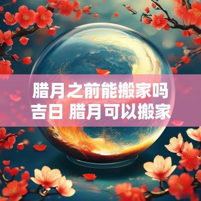 腊月之前能搬家吗吉日 腊月可以搬家入住新家的好日子