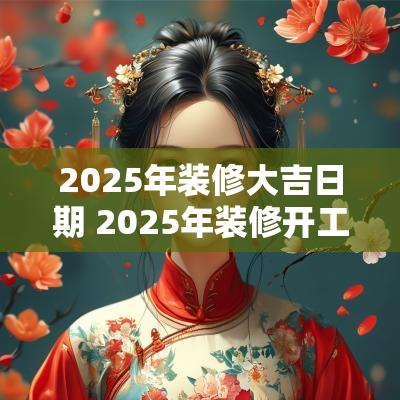 2025年装修大吉日期 2025年装修开工黄道吉日
