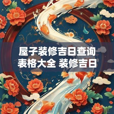 屋子装修吉日查询表格大全 装修吉日查询老黄历