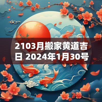 2103月搬家黄道吉日 2025年1月30号搬家最旺