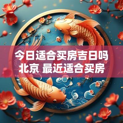 今日适合买房吉日吗北京 最近适合买房的日子