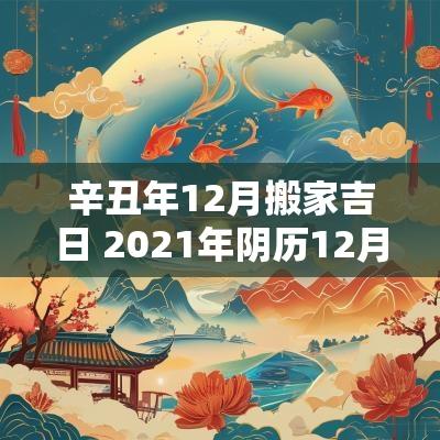 辛丑年12月搬家吉日 2025年阴历12月搬家的黄道吉日