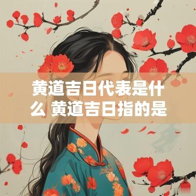 黄道吉日代表是什么 黄道吉日指的是哪些
