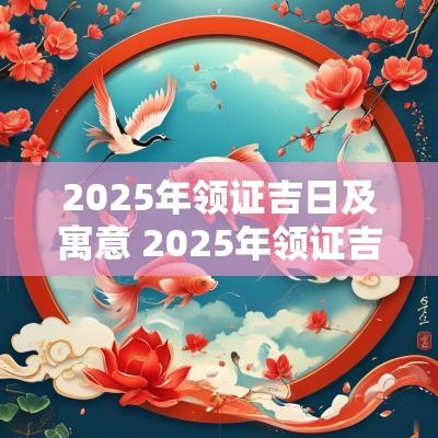 2025年领证吉日及寓意 2025年领证吉日