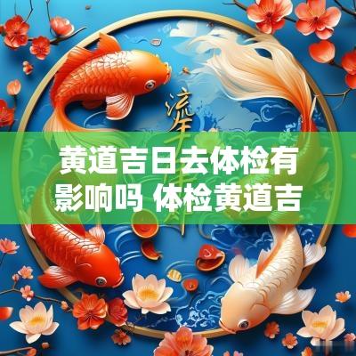 黄道吉日去体检有影响吗 体检黄道吉日查询2025
