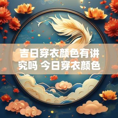 吉日穿衣颜色有讲究吗 今日穿衣颜色吉