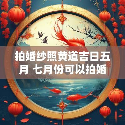 拍婚纱照黄道吉日五月 七月份可以拍婚纱照吗