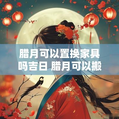 腊月可以置换家具吗吉日 腊月可以搬家入住新宅的好日子