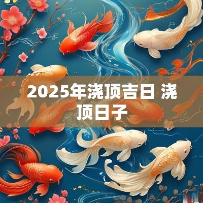 2025年浇顶吉日 浇顶日子
