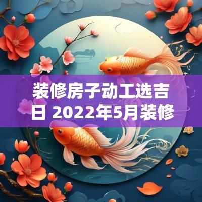 装修房子动工选吉日 2025年5月装修房子动工吉日