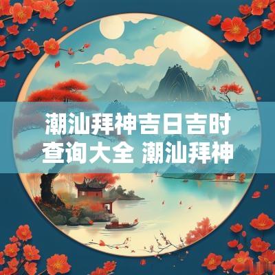 潮汕拜神吉日吉时查询大全 潮汕拜神节日表