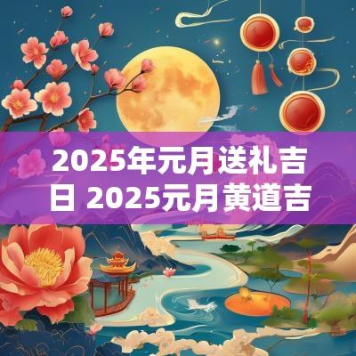 2025年元月送礼吉日 2025元月黄道吉日