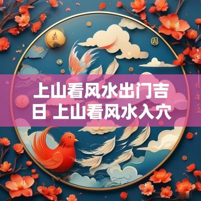 上山看风水出门吉日 上山看风水入穴看明堂