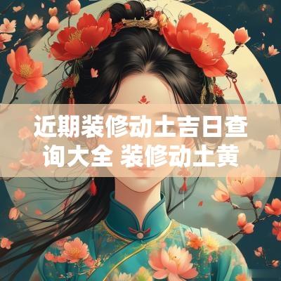 近期装修动土吉日查询大全 装修动土黄道吉日查询