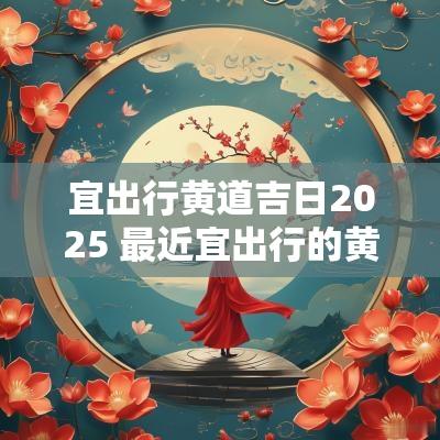 宜出行黄道吉日2025 最近宜出行的黄道吉日