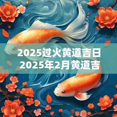 2025过火黄道吉日 2025年2月黄道吉日是哪几天