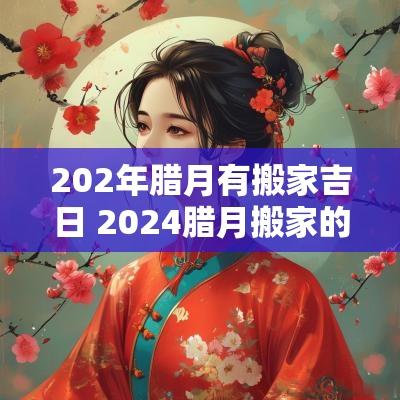 202年腊月有搬家吉日 2025腊月搬家的黄道吉日有哪些