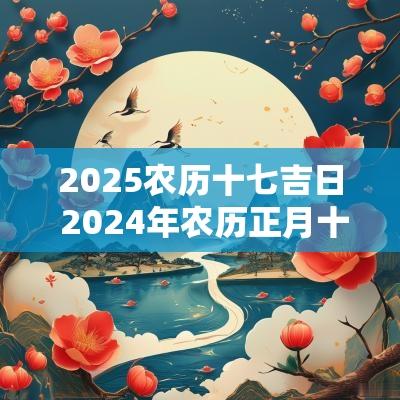 2025农历十七吉日 2025年农历正月十七黄道吉日