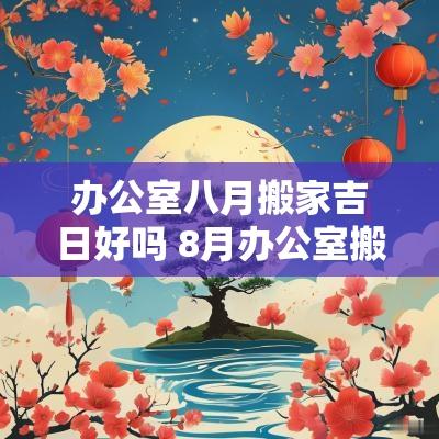 办公室八月搬家吉日好吗 8月办公室搬迁黄道吉日