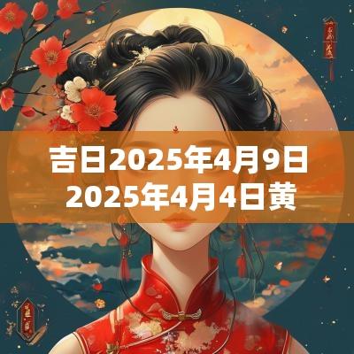 吉日2025年4月9日 2025年4月4日黄道吉日