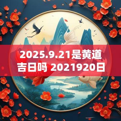 2025.9.21是黄道吉日吗 2025920日是黄道吉日吗