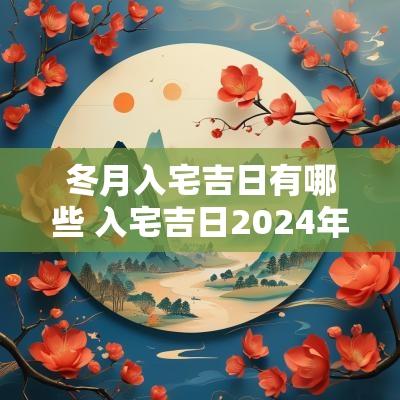 冬月入宅吉日有哪些 入宅吉日2025年1月最佳时间