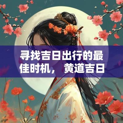 寻找吉日出行的最佳时机， 黄道吉日及其重要性