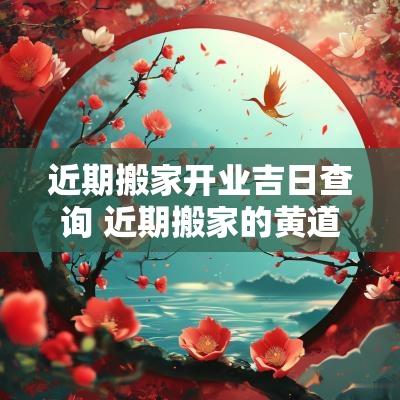 近期搬家开业吉日查询 近期搬家的黄道吉日