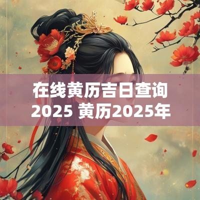 在线黄历吉日查询2025 黄历2025年黄道吉日查询