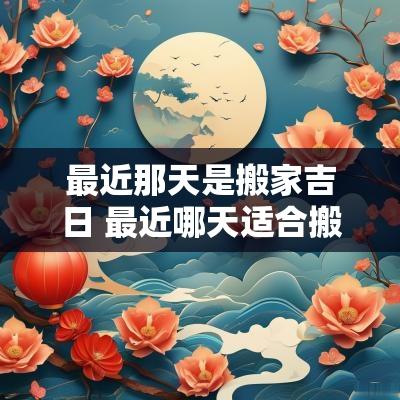 最近那天是搬家吉日 最近哪天适合搬家的日子