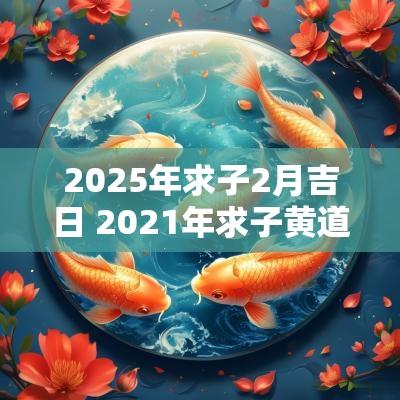 2025年求子2月吉日 2025年求子黄道吉日
