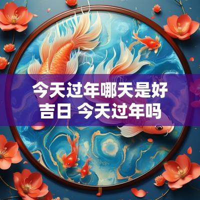 今天过年哪天是好吉日 今天过年吗