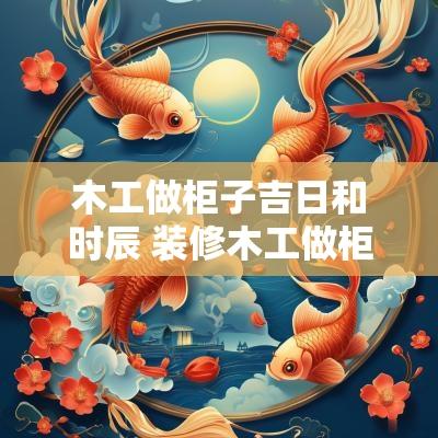 木工做柜子吉日和时辰 装修木工做柜子的施工工艺