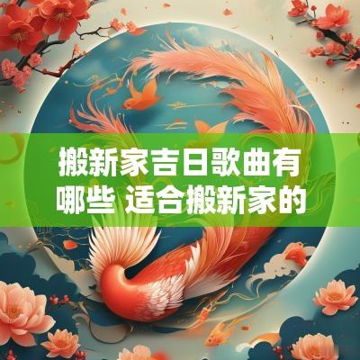 搬新家吉日歌曲有哪些 适合搬新家的歌曲有哪些