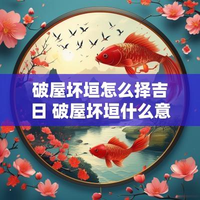 破屋坏垣怎么择吉日 破屋坏垣什么意思